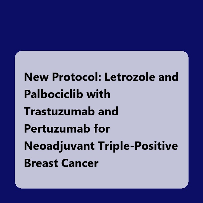 New Protocol: Letrozole and Palbociclib with Trastuzumab and Pertuzumab for Neoadjuvant Triple-Positive Breast Cancer