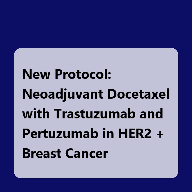 New Protocol: Neoadjuvant Docetaxel with Trastuzumab and Pertuzumab in HER2 + Breast Cancer
